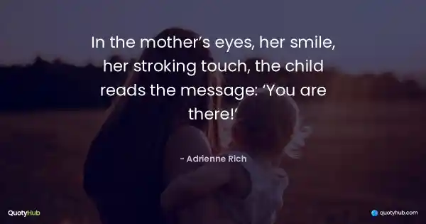 In the mother’s eyes, her smile, her stroking touch, the child reads the message: ‘You are there!’ - Adrienne Rich