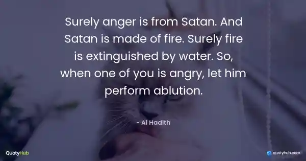 Surely anger is from Satan. And Satan is made of fire. Surely fire is extinguished by water. So, when one of you is angry, let him perform ablution. - Al Hadith