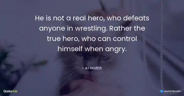 He is not a real hero, who defeats anyone in wrestling. Rather the true hero, who can control himself when angry. - Al Hadith
