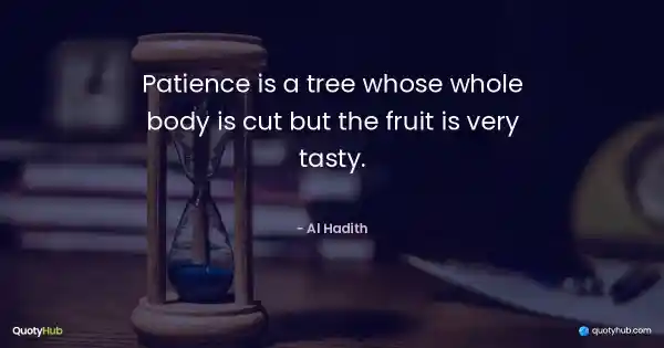 Patience is a tree whose whole body is cut but the fruit is very tasty. - Al Hadith
