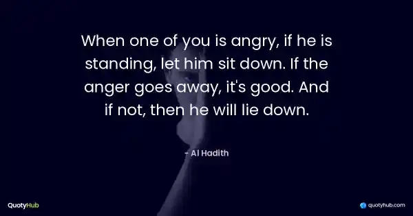 When one of you is angry, if he is standing, let him sit down. If the anger goes away, it's good. And if not, then he will lie down. - Al Hadith
