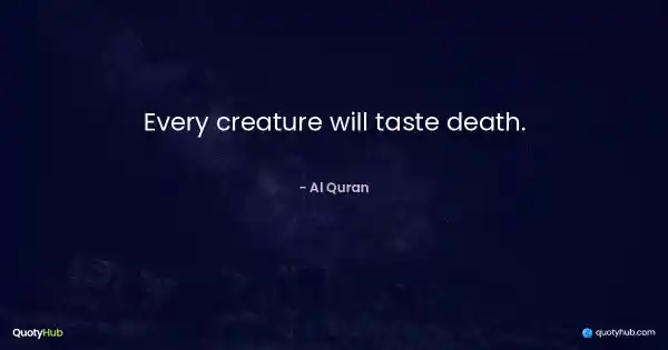 Every creature will taste death. - Al Quran