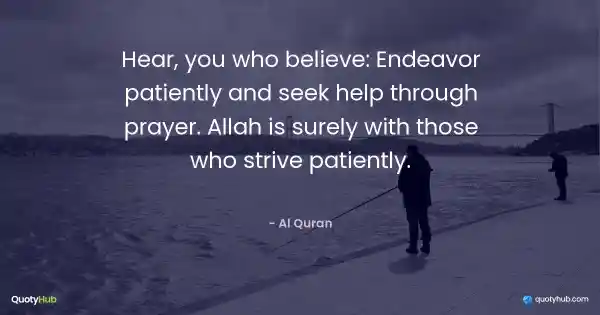 Hear, you who believe: Endeavor patiently and seek help through prayer. Allah is surely with those who strive patiently. - Al Quran