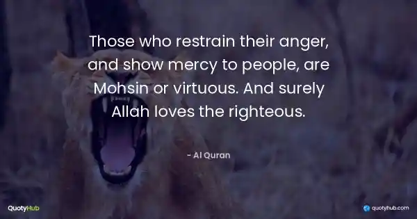 Those who restrain their anger, and show mercy to people, are Mohsin or virtuous. And surely Allah loves the righteous. - Al Quran