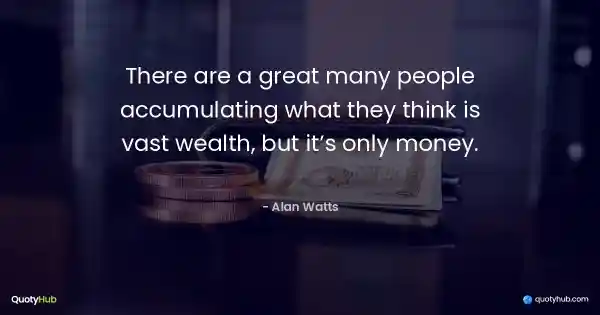 There are a great many people accumulating what they think is vast wealth, but it’s only money. - Alan Watts