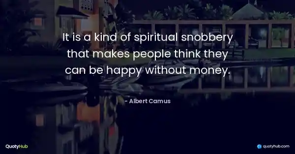 It is a kind of spiritual snobbery that makes people think they can be happy without money. - Albert Camus