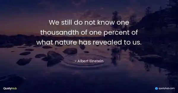 We still do not know one thousandth of one percent of what nature has revealed to us. - Albert Einstein