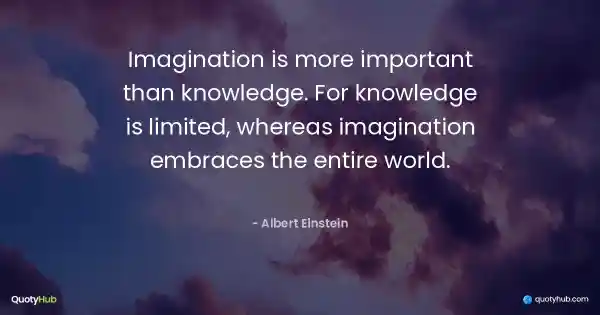 Imagination is more important than knowledge. For knowledge is limited, whereas imagination embraces the entire world. - Albert Einstein