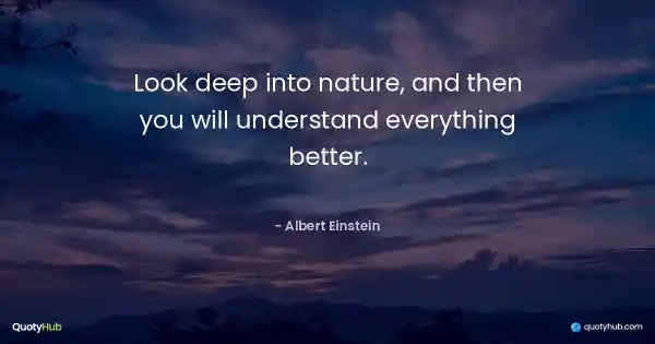 Look deep into nature, and then you will understand everything better. - Albert Einstein