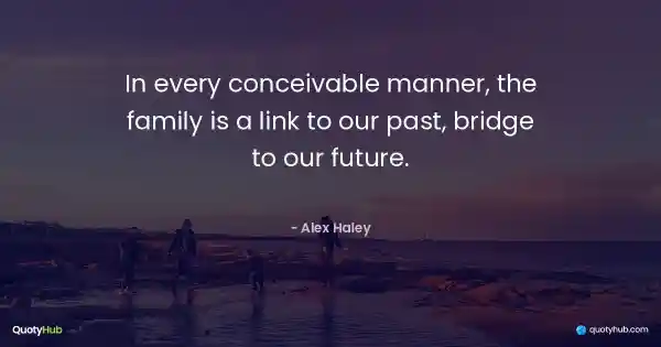 In every conceivable manner, the family is a link to our past, bridge to our future. - Alex Haley