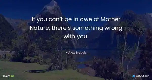 If you can’t be in awe of Mother Nature, there’s something wrong with you. - Alex Trebek