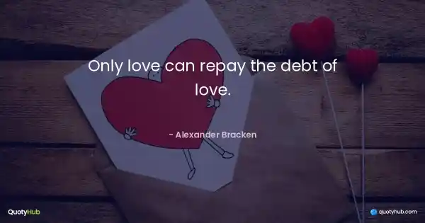 Only love can repay the debt of love. - Alexander Bracken