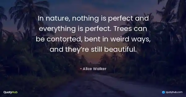 In nature, nothing is perfect and everything is perfect. Trees can be contorted, bent in weird ways, and they’re still beautiful. - Alice Walker