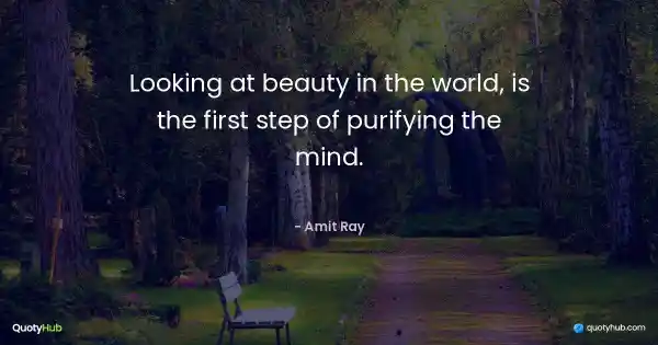 Looking at beauty in the world, is the first step of purifying the mind. - Amit Ray