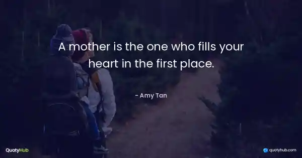 A mother is the one who fills your heart in the first place. - Amy Tan