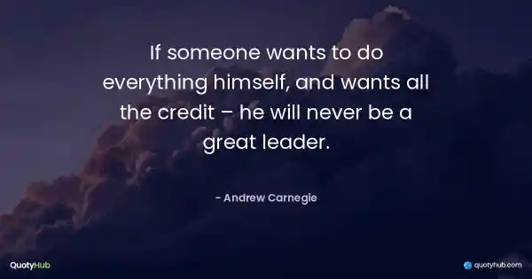 If someone wants to do everything himself, and wants all the credit – he will never be a great leader. - Andrew Carnegie