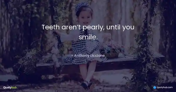 Teeth aren’t pearly, until you smile. - Anthony Liccione