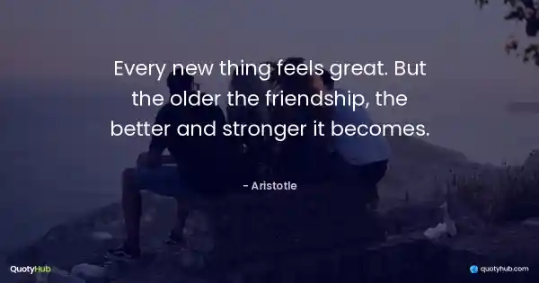 Every new thing feels great. But the older the friendship, the better and stronger it becomes. - Aristotle