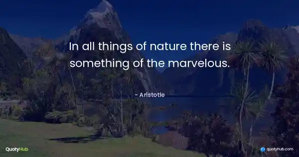 In all things of nature there is something of the marvelous. - Aristotle