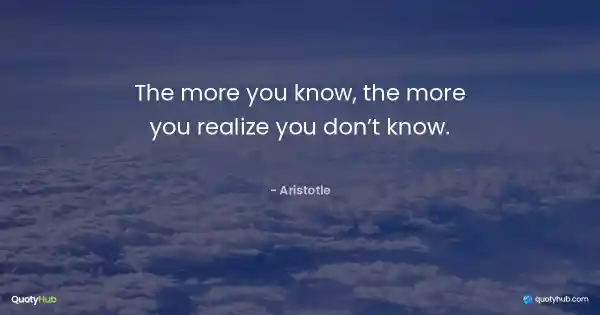 The more you know, the more you realize you don’t know. - Aristotle