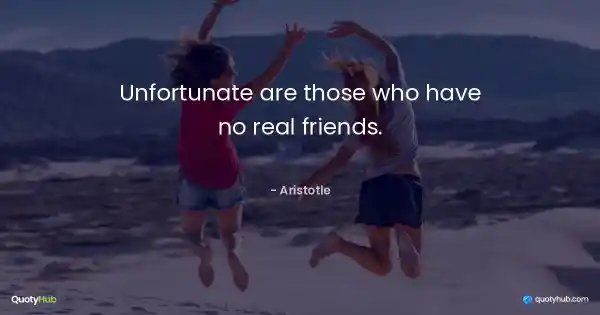 Unfortunate are those who have no real friends. - Aristotle