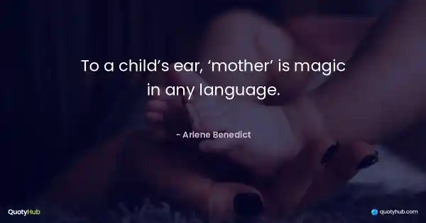 To a child’s ear, ‘mother’ is magic in any language. - Arlene Benedict