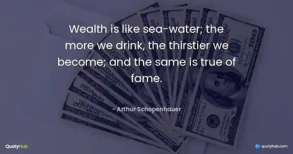 Wealth is like sea-water; the more we drink, the thirstier we become; and the same is true of fame. - Arthur Schopenhauer