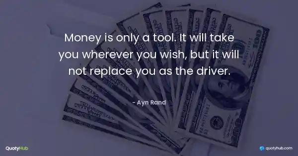 Money is only a tool. It will take you wherever you wish, but it will not replace you as the driver. - Ayn Rand