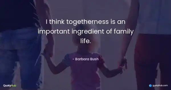 I think togetherness is an important ingredient of family life. - Barbara Bush