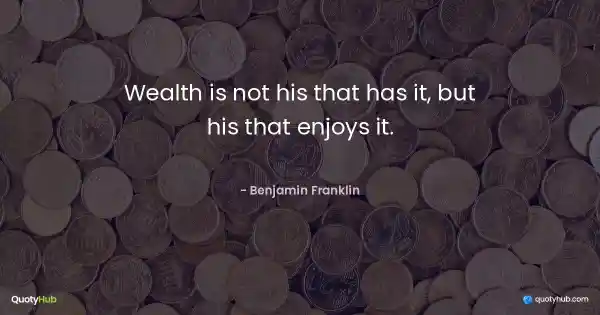 Wealth is not his that has it, but his that enjoys it. - Benjamin Franklin