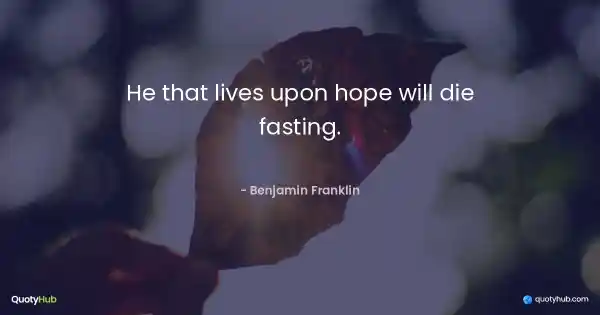 He that lives upon hope will die fasting. - Benjamin Franklin