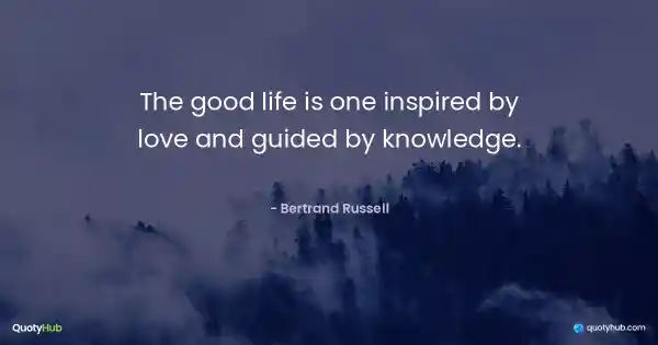 The good life is one inspired by love and guided by knowledge. - Bertrand Russell