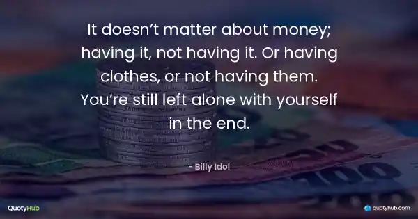 It doesn’t matter about money; having it, not having it. Or having clothes, or not having them. You’re still left alone with yourself in the end. - Billy Idol