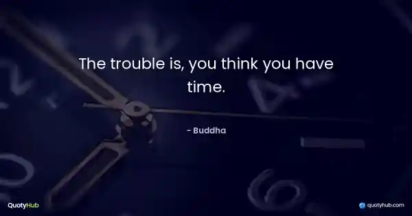 The trouble is, you think you have time. - Buddha