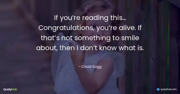If you’re reading this… Congratulations, you’re alive. If that’s not something to smile about, then I don’t know what is. - Chad Sugg