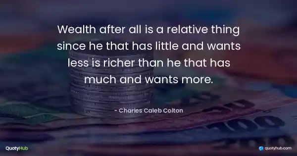 Wealth after all is a relative thing since he that has little and wants less is richer than he that has much and wants more. - Charles Caleb Colton