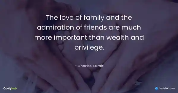 The love of family and the admiration of friends are much more important than wealth and privilege. - Charles Kuralt
