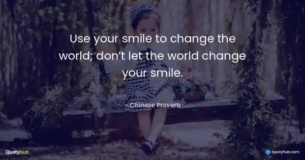 Use your smile to change the world; don’t let the world change your smile. - Chinese Proverb