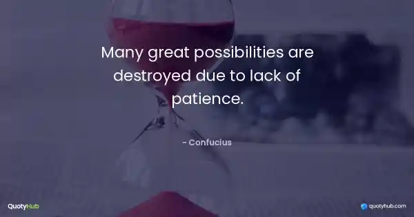 Many great possibilities are destroyed due to lack of patience. - Confucius