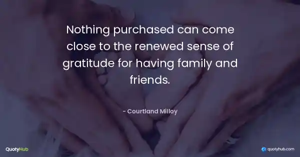 Nothing purchased can come close to the renewed sense of gratitude for having family and friends. - Courtland Milloy