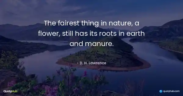 The fairest thing in nature, a flower, still has its roots in earth and manure. - D. H. Lawrence