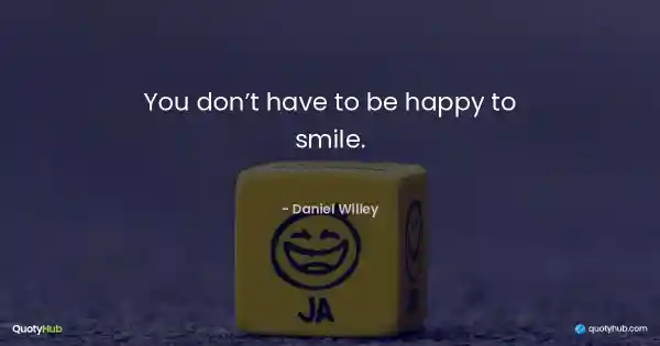 You don’t have to be happy to smile. - Daniel Willey