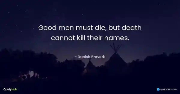 Good men must die, but death cannot kill their names. - Danish Proverb