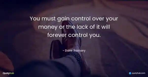 You must gain control over your money, or the lack of it will forever control you. - Dave Ramsey