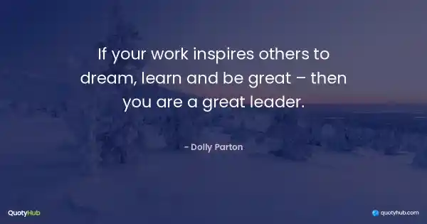 If your work inspires others to dream, learn and be great – then you are a great leader. - Dolly Parton