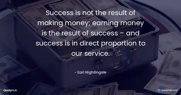 Success is not the result of making money; earning money is the result of success – and success is in direct proportion to our service. - Earl Nightingale