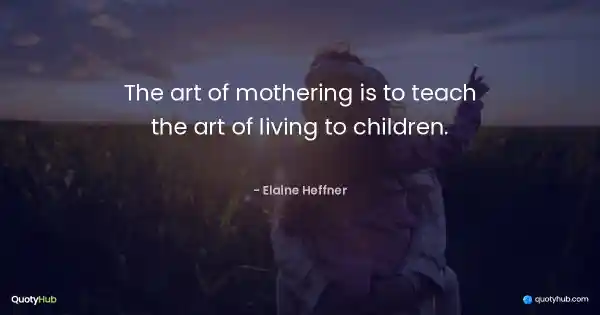 The art of mothering is to teach the art of living to children. - Elaine Heffner
