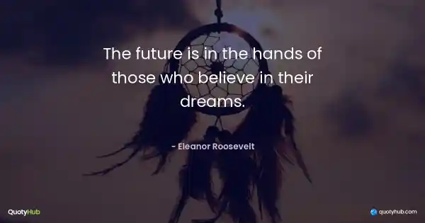 The future is in the hands of those who believe in their dreams. - Eleanor Roosevelt