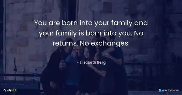 You are born into your family and your family is born into you. No returns. No exchanges. - Elizabeth Berg