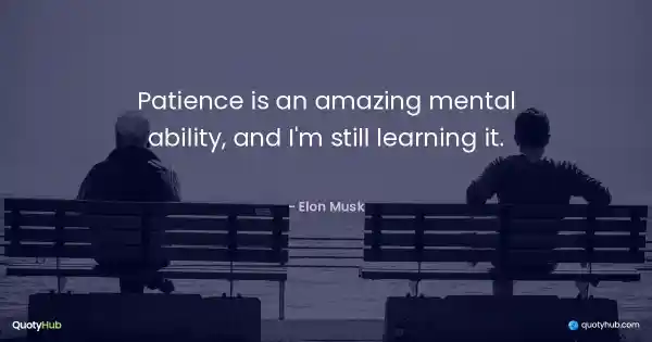 Patience is an amazing mental ability, and I'm still learning it. - Elon Musk